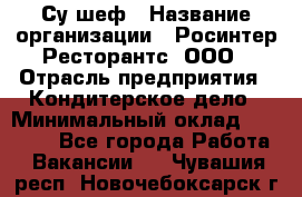 Су-шеф › Название организации ­ Росинтер Ресторантс, ООО › Отрасль предприятия ­ Кондитерское дело › Минимальный оклад ­ 53 000 - Все города Работа » Вакансии   . Чувашия респ.,Новочебоксарск г.